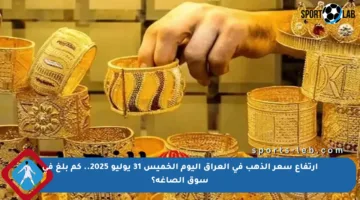 ارتفاع سعر الذهب في العراق اليوم الخميس 31 يوليو 2025.. كم بلغ في سوق الصاغة؟